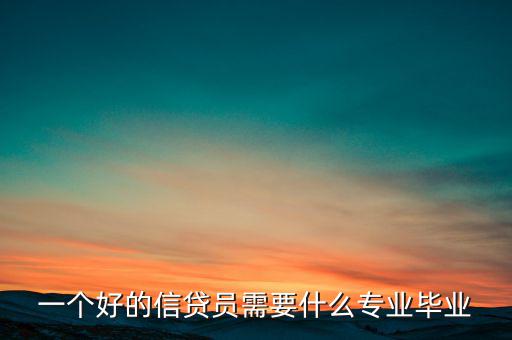 一個(gè)好的信貸員需要什么專業(yè)畢業(yè)