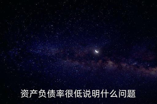 資產(chǎn)負(fù)債率下降說(shuō)明什么，資產(chǎn)負(fù)債率很低說(shuō)明什么問(wèn)題