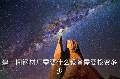如果先建立鋼鐵公司需要什么，建一間鋼材廠需要什么設(shè)備需要投資多少