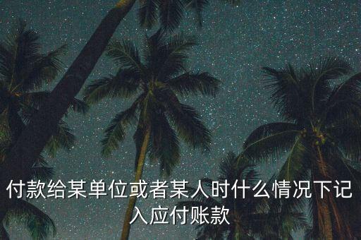 什么時候確認(rèn)應(yīng)付賬款，付款給某單位或者某人時什么情況下記入應(yīng)付賬款
