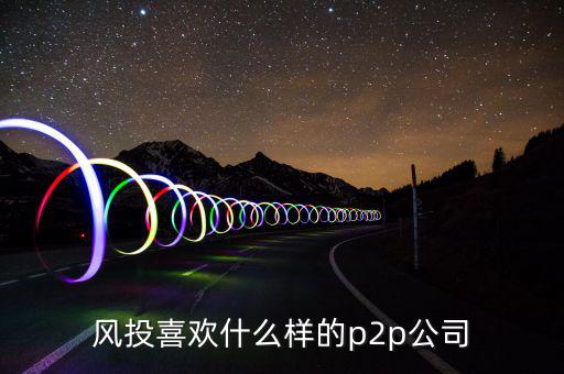 風(fēng)投喜歡什么p2p，風(fēng)投喜歡什么樣的p2p公司