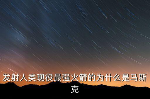 馬斯克的宇航主要做什么，發(fā)射人類現(xiàn)役最強(qiáng)火箭的為什么是馬斯克