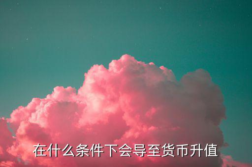 什么情況下匯率升值，什么是匯率的跌值和升值