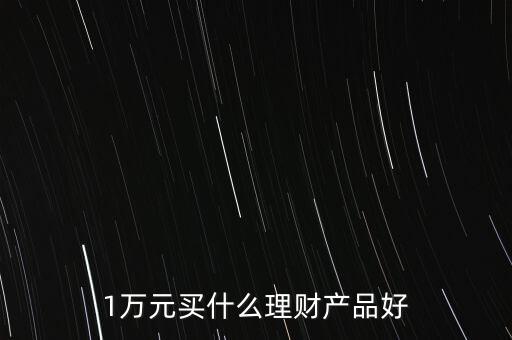 一萬(wàn)買什么理財(cái)產(chǎn)品，1萬(wàn)元可以買哪些理財(cái)產(chǎn)品