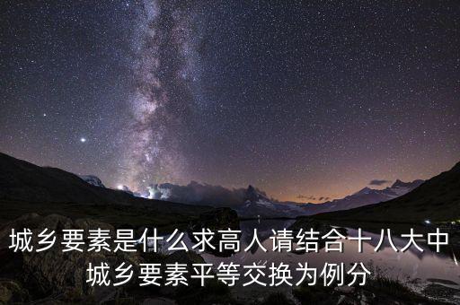城鄉(xiāng)要素平等交換什么要素，城鄉(xiāng)要素是什么求高人請結(jié)合十八大中城鄉(xiāng)要素平等交換為例分