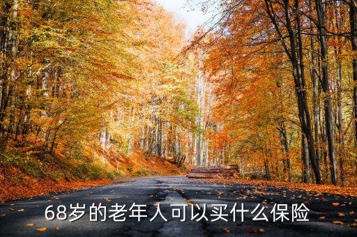 68歲老人購買什么保險，68歲的老年人可以買什么保險