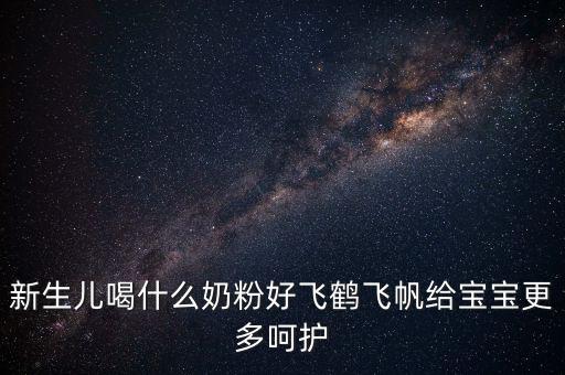 飛鶴奶粉是什么奶，新生兒喝什么奶粉好飛鶴飛帆給寶寶更多呵護(hù)