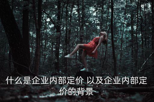 企業(yè)定價權表現(xiàn)于什么，什么是企業(yè)內部定價 以及企業(yè)內部定價的背景