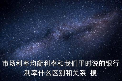 什么是均衡利率，市場利率均衡利率和我們平時說的銀行利率什么區(qū)別和關(guān)系  搜