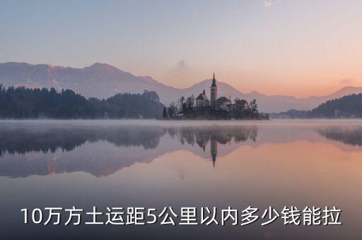 幾萬(wàn)方用什么拉，10萬(wàn)方土運(yùn)距5公里以內(nèi)多少錢能拉
