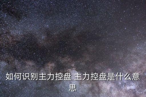 什么叫主力控盤，如何識(shí)別主力控盤 主力控盤是什么意思