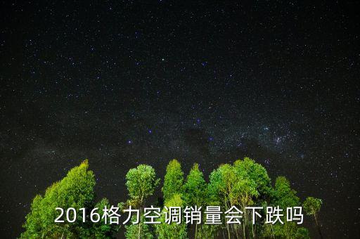 2016格力空調(diào)銷量會下跌嗎