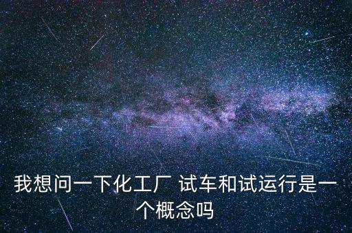 投料試車是什么意思，我想問一下化工廠 試車和試運(yùn)行是一個(gè)概念嗎