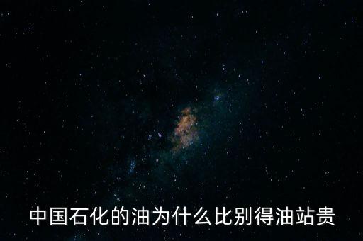中國石化的油為什么比別得油站貴