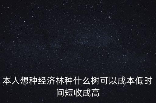 種植什么周期短收益高，本人想種經(jīng)濟(jì)林種什么樹可以成本低時(shí)間短收成高