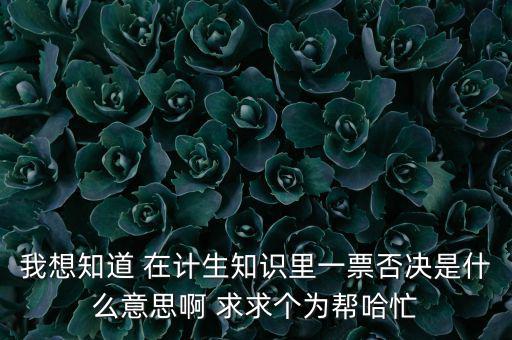 我想知道 在計生知識里一票否決是什么意思啊 求求個為幫哈忙