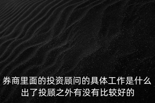 券商投顧干什么，券商里面的投資顧問的具體工作是什么出了投顧之外有沒有比較好的