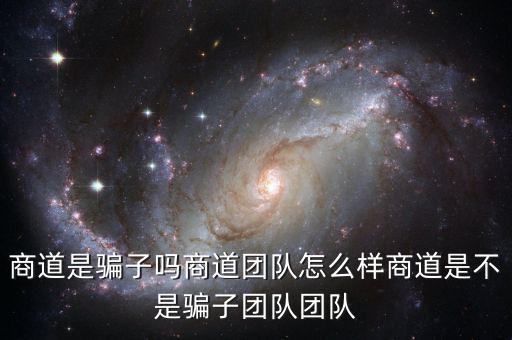 商道是騙子嗎商道團(tuán)隊(duì)怎么樣商道是不是騙子團(tuán)隊(duì)團(tuán)隊(duì)