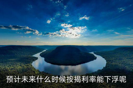 房貸還款利率什么時候下調(diào)，預(yù)計未來什么時候按揭利率能下浮呢