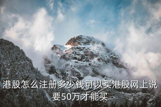 買港股選什么價，港股怎么注冊多少錢可以買港股網(wǎng)上說要50萬才能買