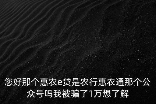 農(nóng)行惠農(nóng)通是什么，您好那個(gè)惠農(nóng)e貸是農(nóng)行惠農(nóng)通那個(gè)公眾號(hào)嗎我被騙了1萬想了解