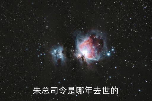 朱F基什么時候去世的，朱總司令是哪年去世的