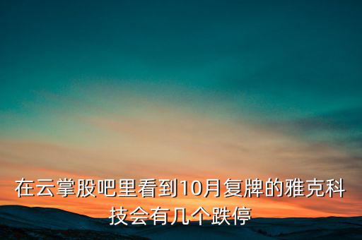 在云掌股吧里看到10月復(fù)牌的雅克科技會有幾個跌停