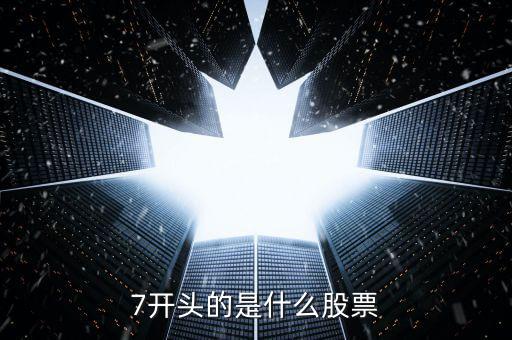 7字頭的是什么股票，7開(kāi)頭的是什么股票以7打頭的股票是什么