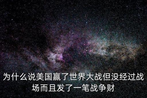 為什么說美國發(fā)戰(zhàn)爭財(cái)，為什么說美國贏了世界大戰(zhàn)但沒經(jīng)過戰(zhàn)場而且發(fā)了一筆戰(zhàn)爭財(cái)