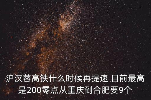 高鐵什么時候重新提速，滬漢蓉高鐵什么時候再提速 目前最高是200零點從重慶到合肥要9個