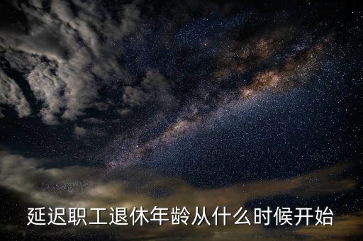 延遲退休什么時侯開始，延遲職工退休年齡從什么時候開始