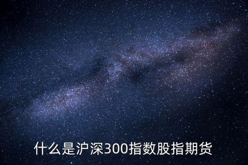 什么是滬深300指數(shù)期貨，什么是滬深300指數(shù)股指期貨