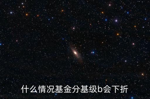 是什么原因?qū)е粱葿級下折，什么情況基金分基級b會下折