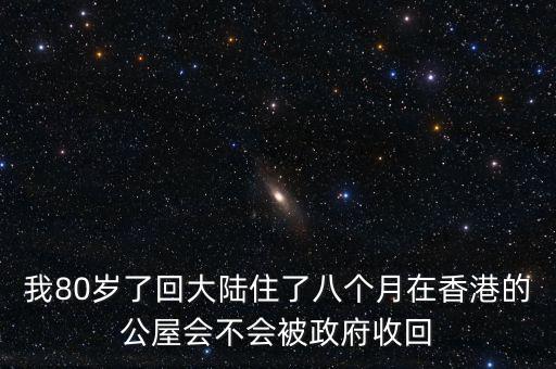 我80歲了回大陸住了八個(gè)月在香港的公屋會不會被政府收回
