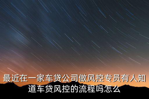 最近在一家車貸公司做風控專員有人知道車貸風控的流程嗎怎么