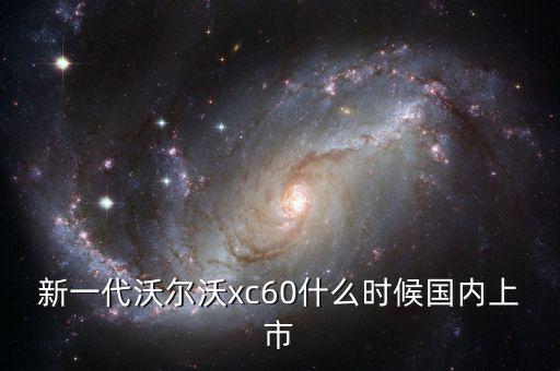 沃爾沃xc60國產(chǎn)什么時候上市，沃爾沃xc60國產(chǎn)什么時候上市價格多少