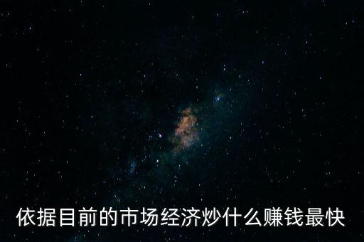 炒什么賺錢，依據(jù)目前的市場經(jīng)濟(jì)炒什么賺錢最快