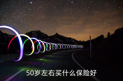 50歲買什么保險(xiǎn)好，50歲買什么保險(xiǎn)好