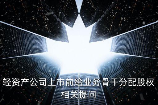 輕資產(chǎn)公司上市前給業(yè)務骨干分配股權相關提問