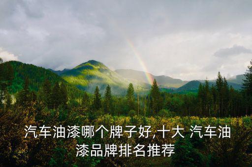  汽車油漆哪個(gè)牌子好,十大 汽車油漆品牌排名推薦