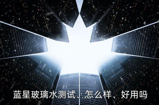  藍星玻璃水測試、怎么樣、好用嗎