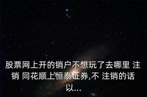股票網(wǎng)上開(kāi)的銷(xiāo)戶不想玩了去哪里 注銷(xiāo) 同花順上恒泰證券,不 注銷(xiāo)的話以...