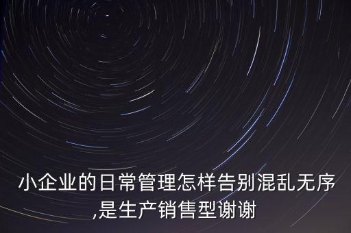  小企業(yè)的日常管理怎樣告別混亂無序,是生產銷售型謝謝