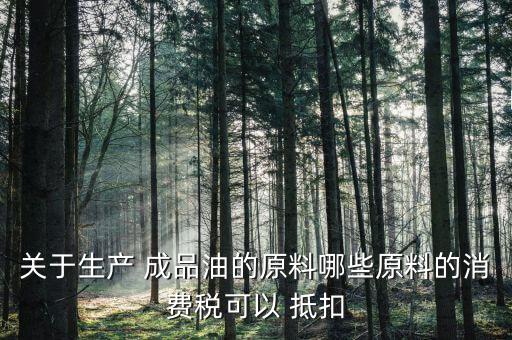 關于生產 成品油的原料哪些原料的消費稅可以 抵扣