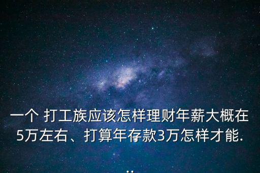 一個(gè) 打工族應(yīng)該怎樣理財(cái)年薪大概在5萬(wàn)左右、打算年存款3萬(wàn)怎樣才能...