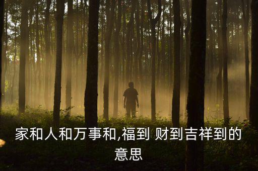 家和人和萬事和,福到 財到吉祥到的意思