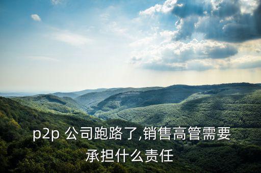  p2p 公司跑路了,銷售高管需要承擔什么責任