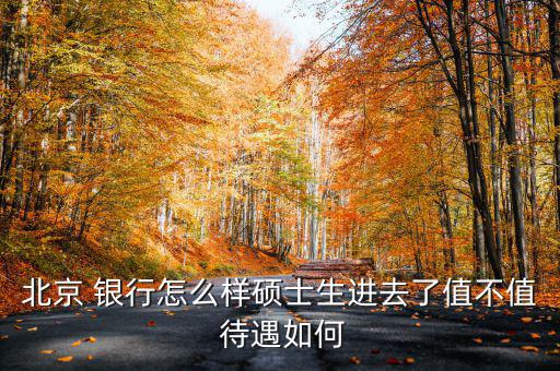 北京 銀行怎么樣碩士生進(jìn)去了值不值 待遇如何