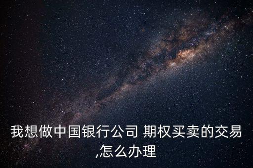我想做中國銀行公司 期權買賣的交易,怎么辦理