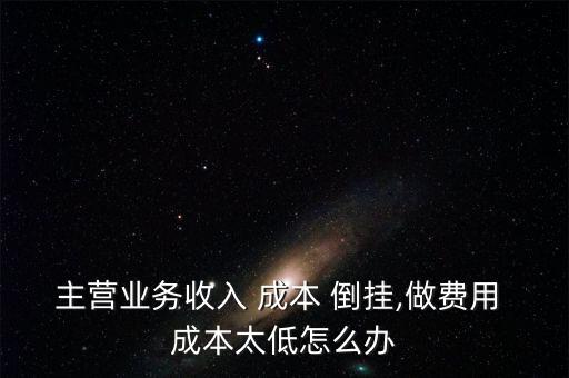 主營業(yè)務(wù)收入 成本 倒掛,做費(fèi)用 成本太低怎么辦